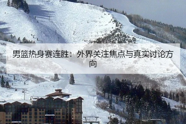 男篮热身赛连胜：外界关注焦点与真实讨论方向